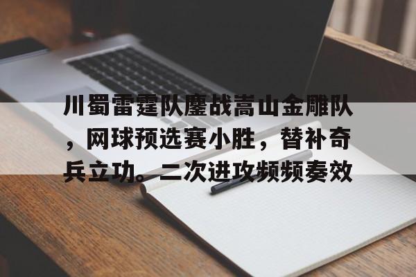 关于川蜀雷霆队鏖战嵩山金雕队,网球预选赛小胜,替补奇兵立功。二次进攻频频奏效的信息 关于川蜀雷霆队鏖战嵩山金雕队,网球预选赛小胜,替补奇兵立功。二次进攻频频奏效的信息